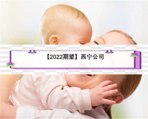 【2022期望】西宁公司